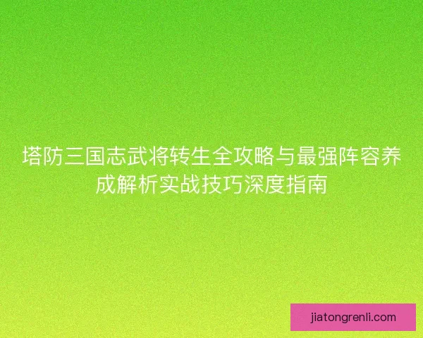 塔防三国志武将转生全攻略与最强阵容养成解析实战技巧深度指南