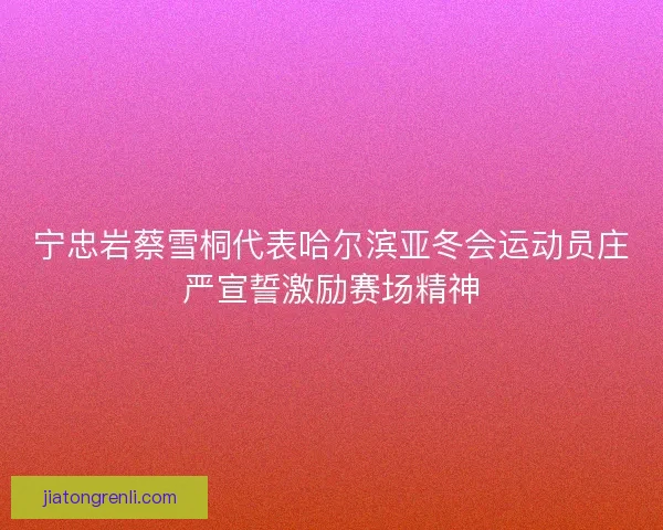 宁忠岩蔡雪桐代表哈尔滨亚冬会运动员庄严宣誓激励赛场精神