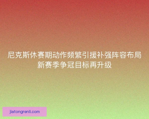 尼克斯休赛期动作频繁引援补强阵容布局新赛季争冠目标再升级